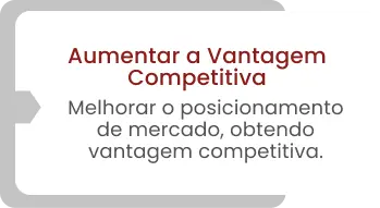 Aumentar a Vantagem Competitiva Melhorar o posicionamento de mercado, obtendo vantagem competitiva.